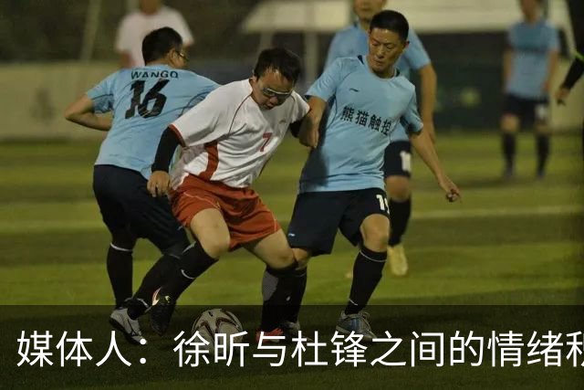 媒体人：徐昕与杜锋之间的情绪积聚已久，前者重返广东队的可能性渺茫