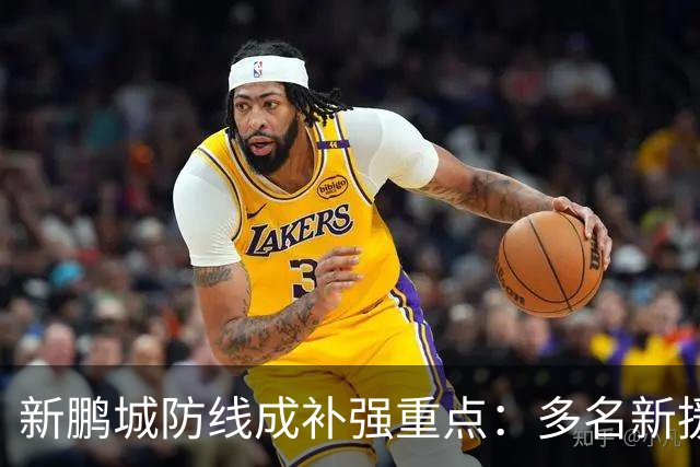新鹏城防线成补强重点：多名新援亮相 姜至鹏完成体检