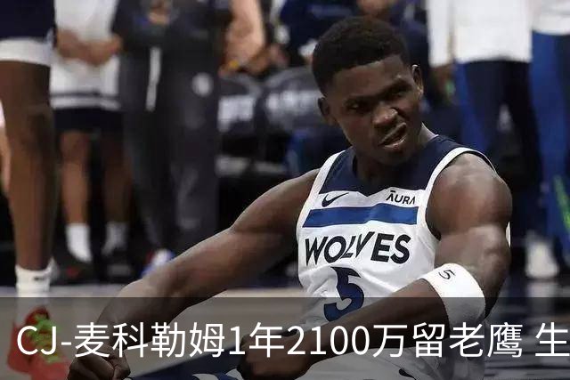 CJ-麦科勒姆1年2100万留老鹰 生涯总薪资突破3亿美元